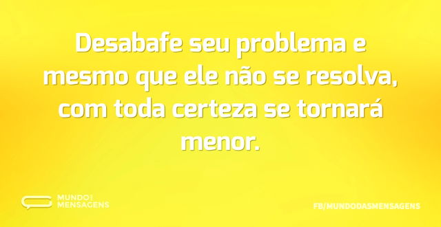 Desabafe seu problema e mesmo que ele nã...