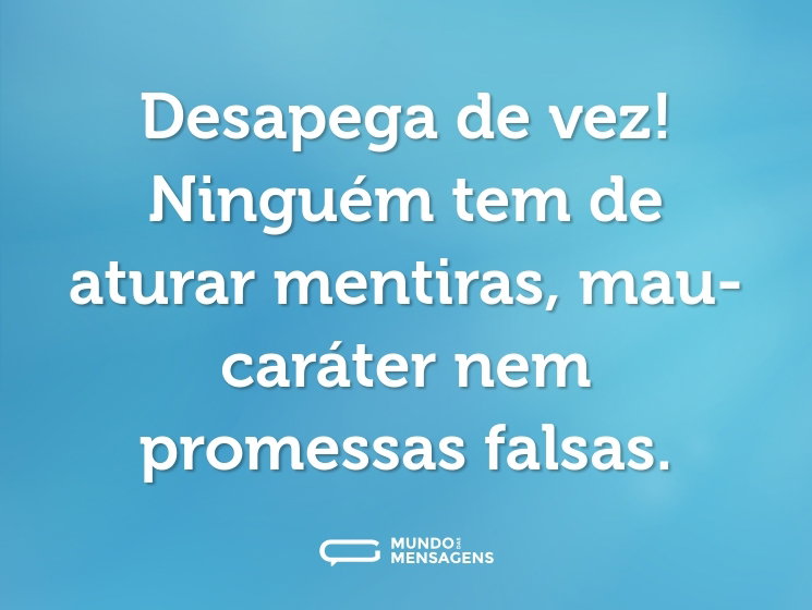 Desapega de vez! Ninguém tem de aturar mentiras, mau-caráter nem promessas falsas.