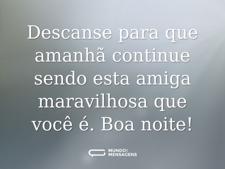 Descanse para que amanhã continue sendo esta amiga maravilhosa que você é. Boa noite!