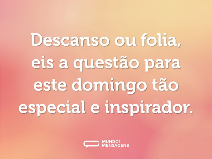 Descanso ou folia, eis a questão para este domingo tão especial e inspirador.