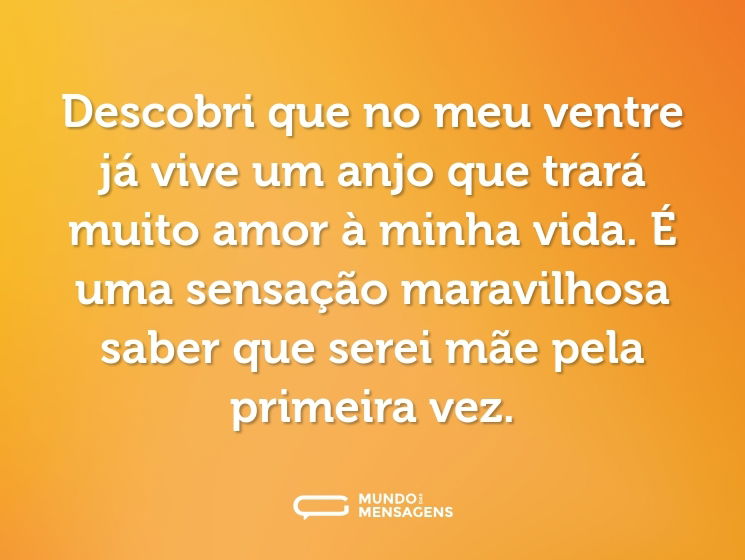 Descobri que no meu ventre já vive um anjo que trará muito amor à minha vida. É uma sensação maravilhosa saber que serei mãe pela primeira vez.