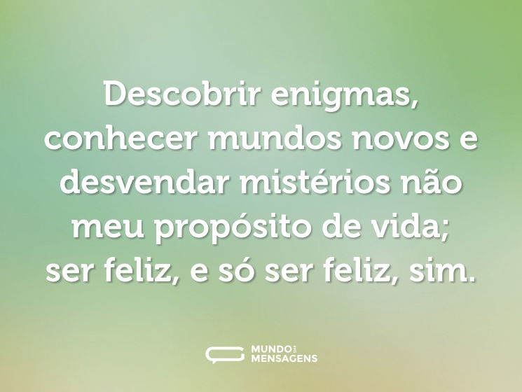 Descobrir enigmas, conhecer mundos novos e desvendar mistérios não meu propósito de vida; ser feliz, e só ser feliz, sim.