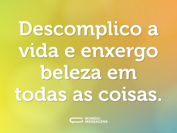 Descomplico a vida e enxergo beleza em todas as coisas.