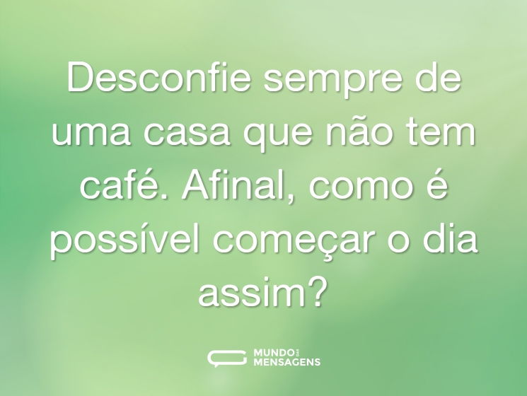Desconfie sempre de uma casa que não tem café. Afinal, como é possível começar o dia assim?