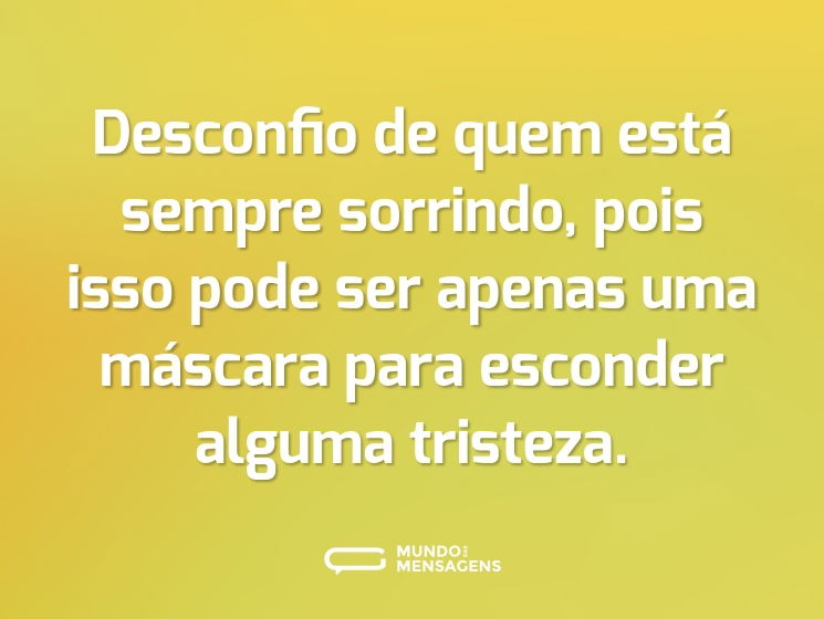 Desconfio de quem está sempre sorrindo, pois isso pode ser apenas uma máscara para esconder alguma tristeza.