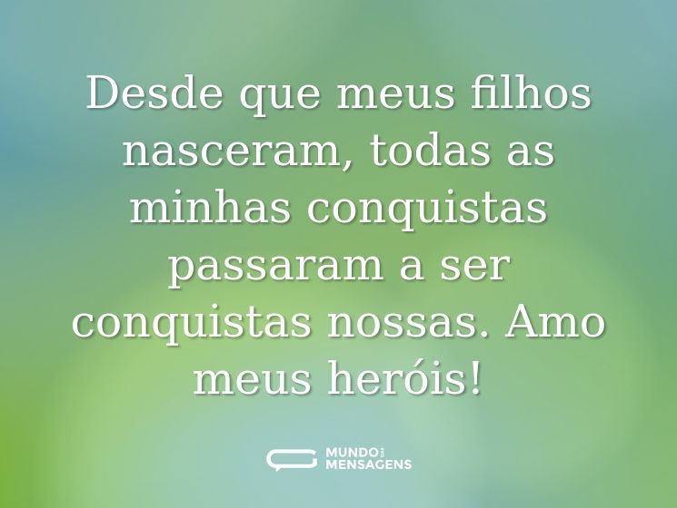 Desde que meus filhos nasceram, todas as minhas conquistas passaram a ser conquistas nossas. Amo meus heróis!