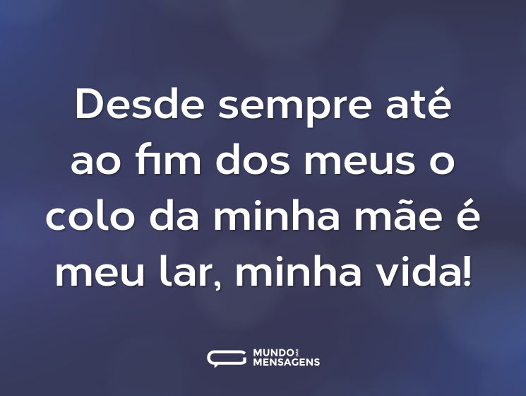 Desde sempre até ao fim dos meus o colo da minha mãe é meu lar, minha vida!
