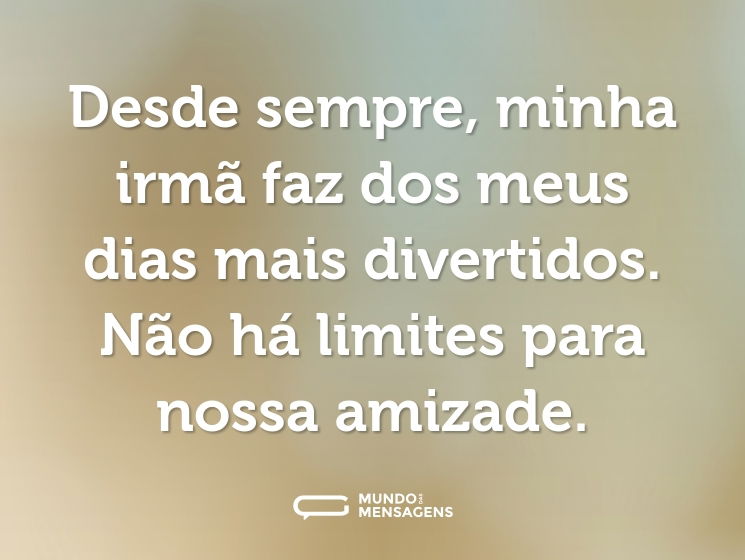 Desde sempre, minha irmã faz dos meus dias mais divertidos. Não há limites para nossa amizade.