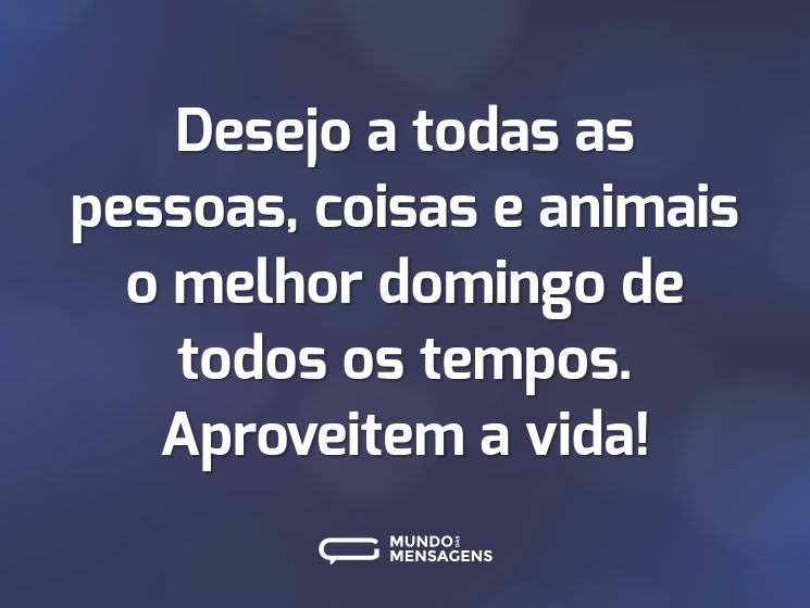Desejo a todas as pessoas, coisas e animais o melhor domingo de todos os tempos. Aproveitem a vida!