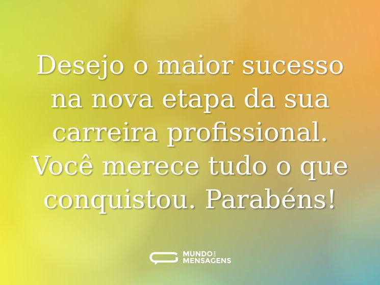 Desejo o maior sucesso na nova etapa da sua carreira profissional. Você merece tudo o que conquistou. Parabéns!