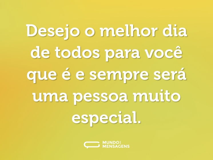 Desejo o melhor dia de todos para você que é e sempre será uma pessoa muito especial.