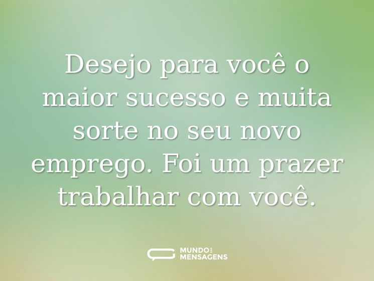 Desejo para você o maior sucesso e muita sorte no seu novo emprego. Foi um prazer trabalhar com você.