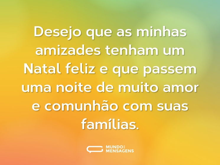 Desejo que as minhas amizades tenham um Natal feliz e que passem uma noite de muito amor e comunhão com suas famílias.