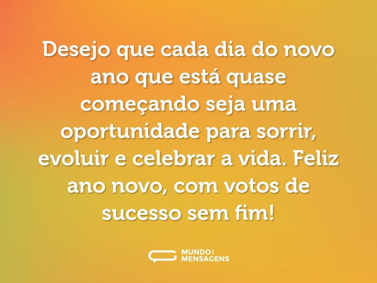 Desejo que cada dia do novo ano que está quase começando seja uma oportunidade para sorrir, evoluir e celebrar a vida. Feliz ano novo, com votos de sucesso sem fim!