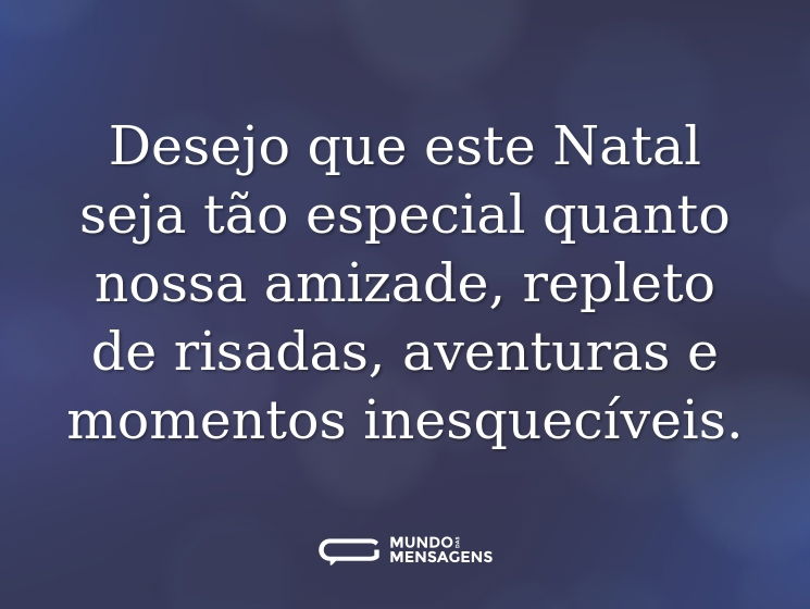 Desejo que este Natal seja tão especial quanto nossa amizade, repleto de risadas, aventuras e momentos inesquecíveis.