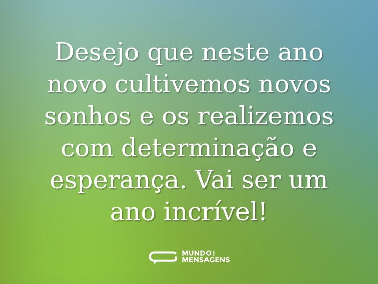 Desejo que neste ano novo cultivemos novos sonhos e os realizemos com determinação e esperança. Vai ser um ano incrível!