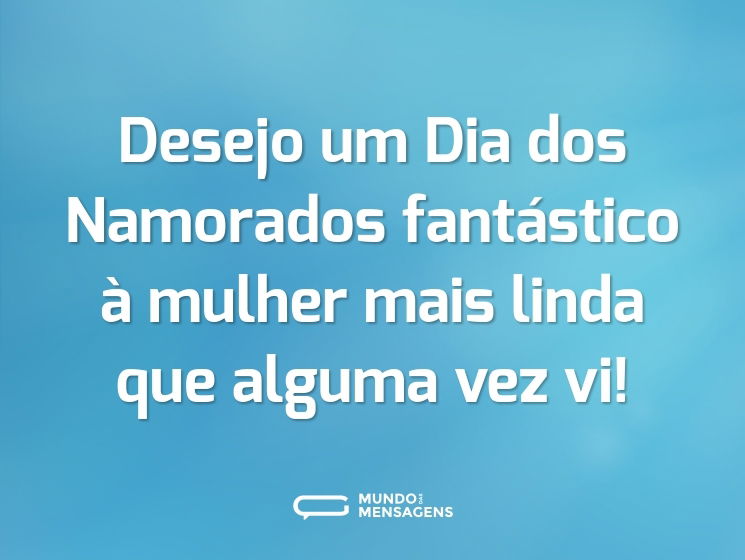 Desejo um Dia dos Namorados fantástico à mulher mais linda que alguma vez vi!