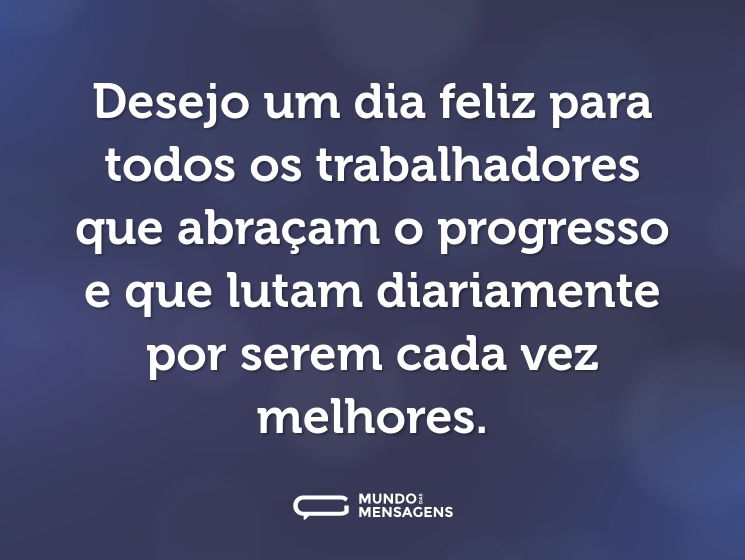 Desejo um dia feliz para todos os trabalhadores que abraçam o progresso e que lutam diariamente por serem cada vez melhores.