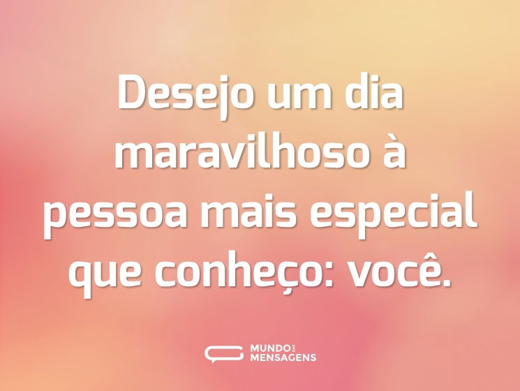 Desejo um dia maravilhoso à pessoa mais especial que conheço: você.