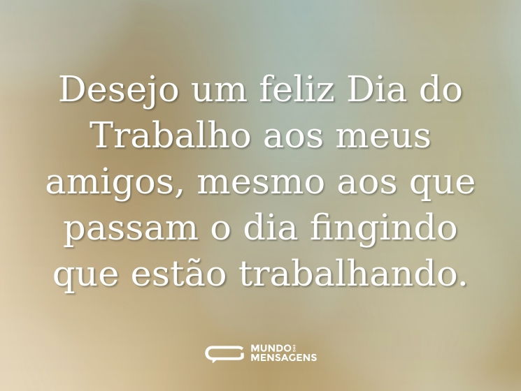 Desejo um feliz Dia do Trabalho aos meus amigos, mesmo aos que passam o dia fingindo que estão trabalhando.