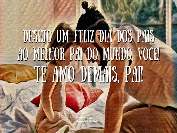 Desejo um feliz Dia dos Pais ao melhor pai do mundo, você! Te amo demais, pai!