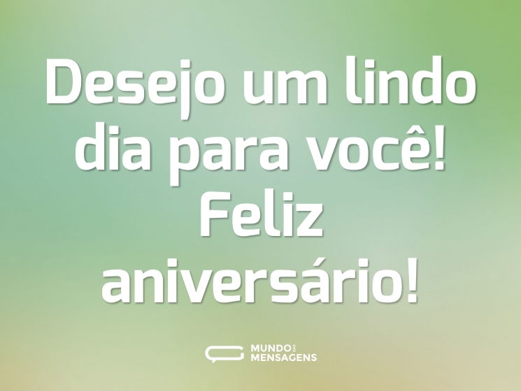 Desejo um lindo dia para você! Feliz aniversário!
