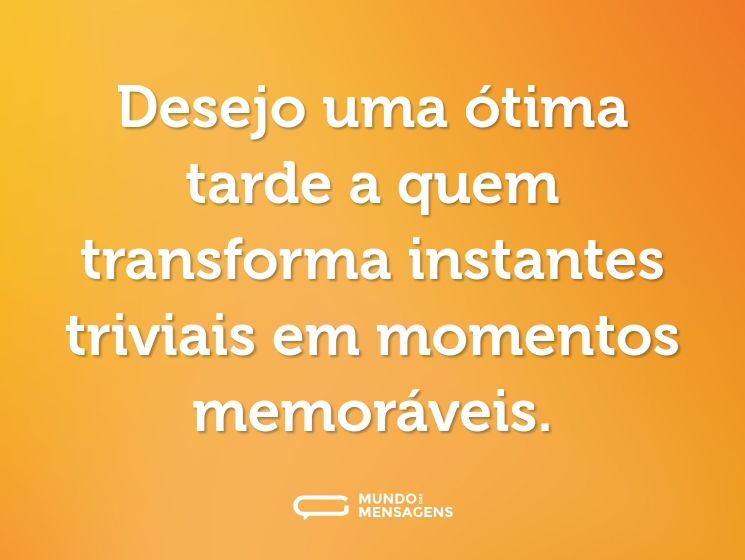 Desejo uma ótima tarde a quem transforma instantes triviais em momentos memoráveis.
