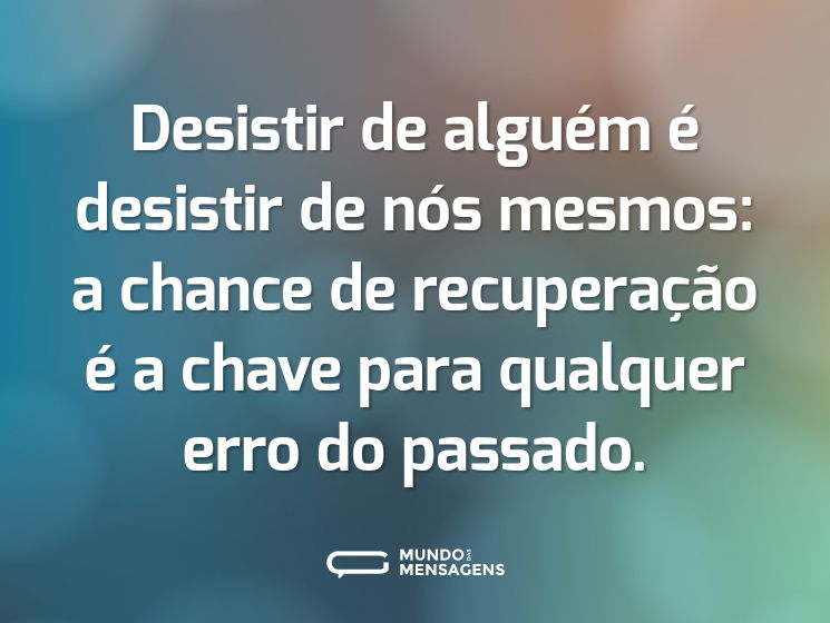 Desistir de alguém é desistir de nós mesmos: a chance de recuperação é a chave para qualquer erro do passado.