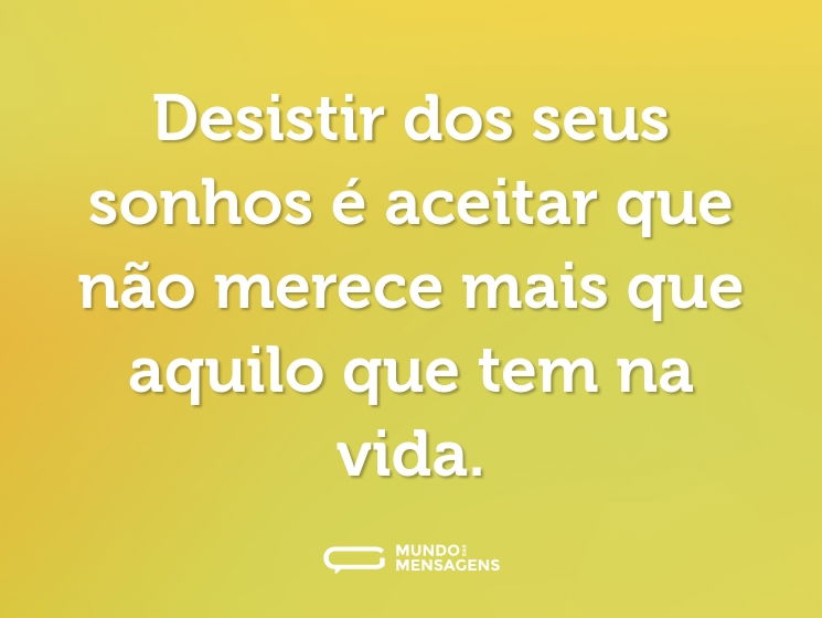 Desistir dos seus sonhos é aceitar que não merece mais que aquilo que tem na vida.