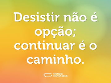 Desistir não é opção; continuar é o caminho.