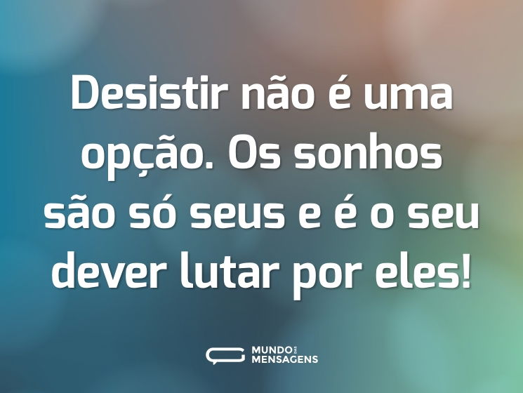 Desistir não é uma opção. Os sonhos são só seus e é o seu dever lutar por eles!