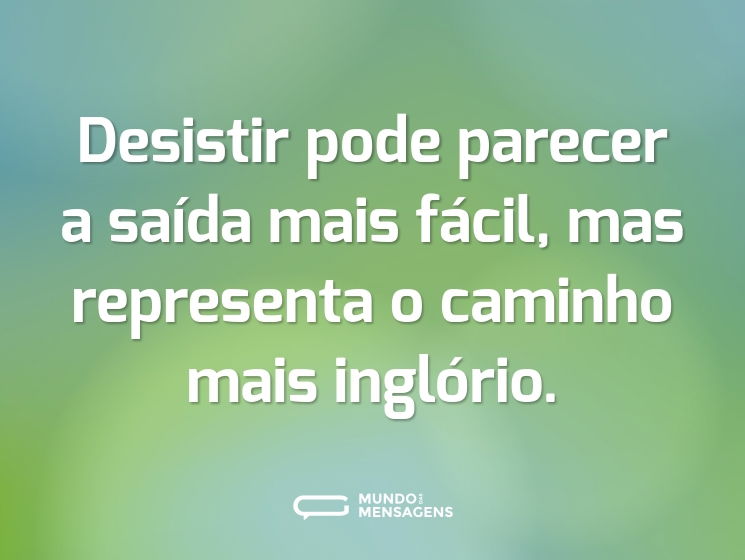 Desistir pode parecer a saída mais fácil, mas representa o caminho mais inglório.