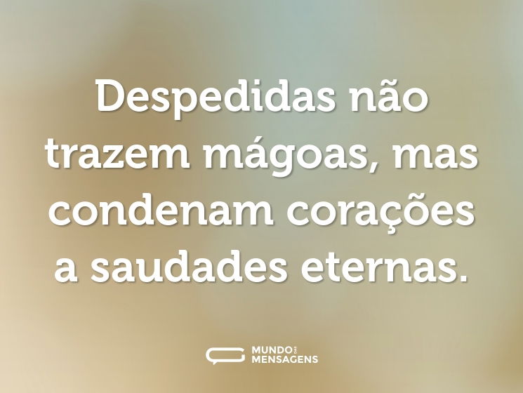 Despedidas não trazem mágoas, mas condenam corações a saudades eternas.