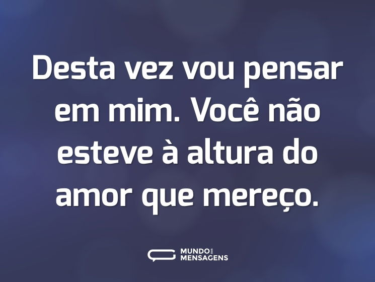 Desta vez vou pensar em mim. Você não esteve à altura do amor que mereço.