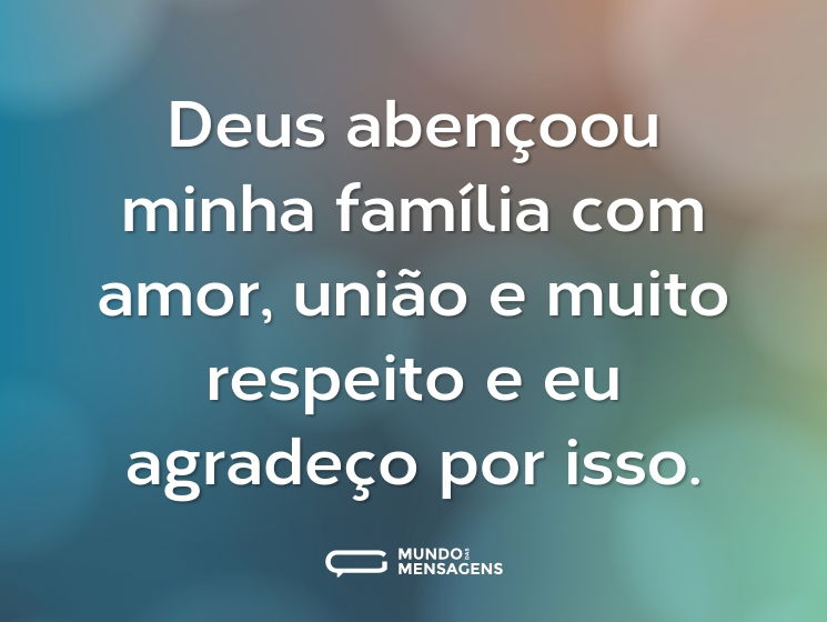 Deus abençoou minha família com amor, união e muito respeito e eu agradeço por isso.