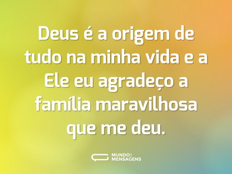 Deus é a origem de tudo na minha vida e a Ele eu agradeço a família maravilhosa que me deu.