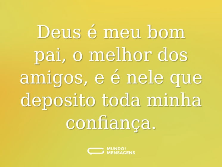 Deus é meu bom pai, o melhor dos amigos, e é nele que deposito toda minha confiança.