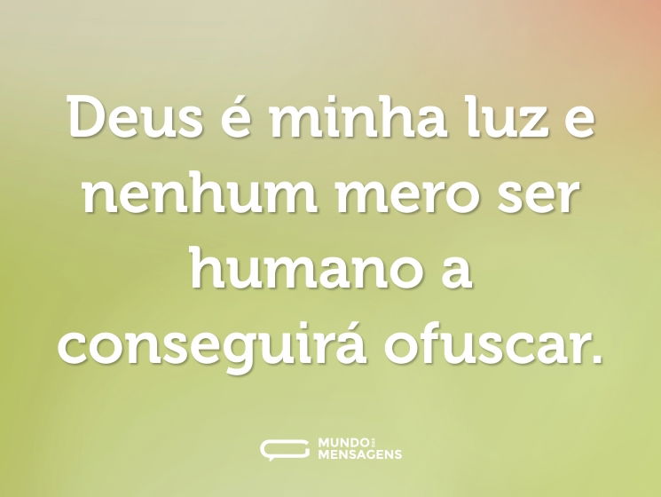 Deus é minha luz e nenhum mero ser humano a conseguirá ofuscar.