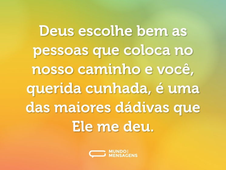 Deus escolhe bem as pessoas que coloca no nosso caminho e você, querida cunhada, é uma das maiores dádivas que Ele me deu.