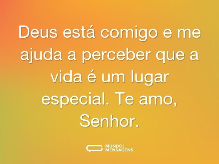 Deus está comigo e me ajuda a perceber que a vida é um lugar especial. Te amo, Senhor.