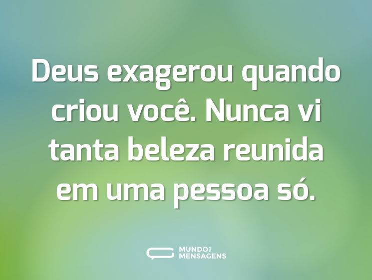 Deus exagerou quando criou você. Nunca vi tanta beleza reunida em uma pessoa só.