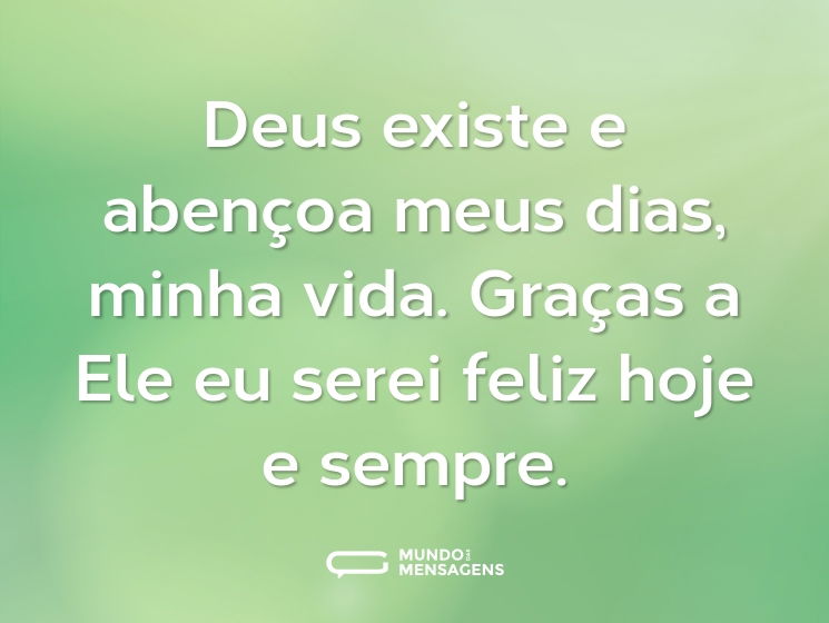 Deus existe e abençoa meus dias, minha vida. Graças a Ele eu serei feliz hoje e sempre.