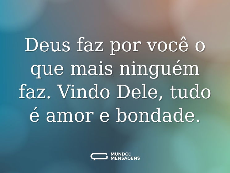 Deus faz por você o que mais ninguém faz. Vindo Dele, tudo é amor e bondade.