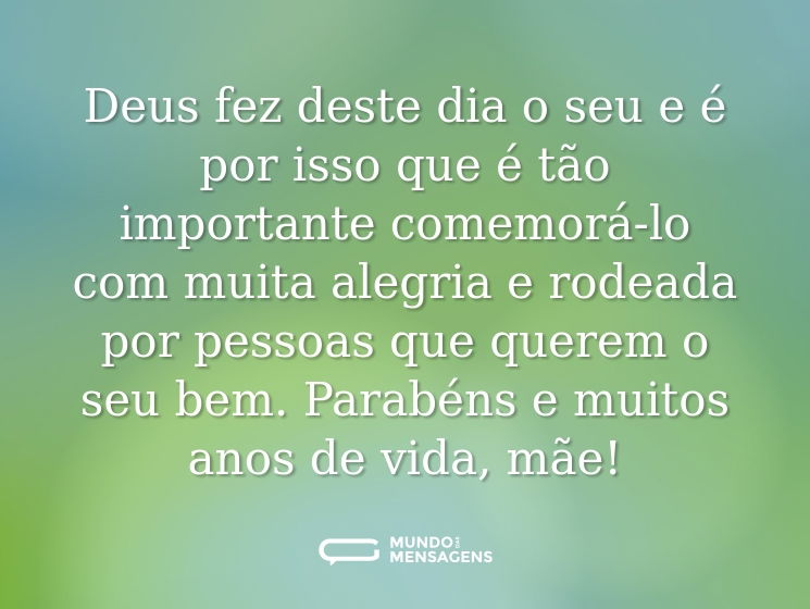 Deus fez deste dia o seu e é por isso que é tão importante comemorá-lo com muita alegria e rodeada por pessoas que querem o seu bem. Parabéns e muitos anos de vida, mãe!