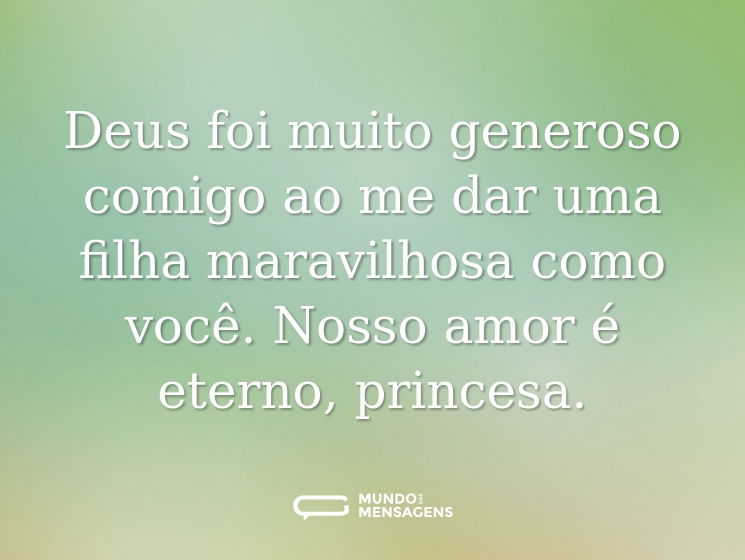 Deus foi muito generoso comigo ao me dar uma filha maravilhosa como você. Nosso amor é eterno, princesa.
