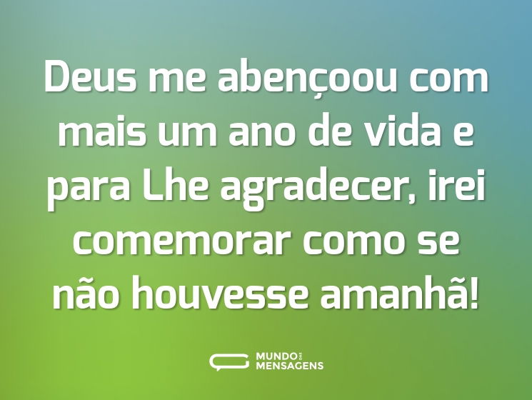 Deus me abençoou com mais um ano de vida e para Lhe agradecer, irei comemorar como se não houvesse amanhã!