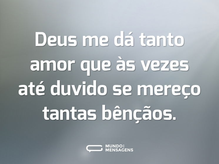 Deus me dá tanto amor que às vezes até duvido se mereço tantas bênçãos.