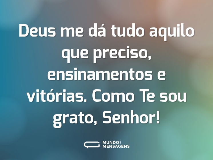Deus me dá tudo aquilo que preciso, ensinamentos e vitórias. Como Te sou grato, Senhor!