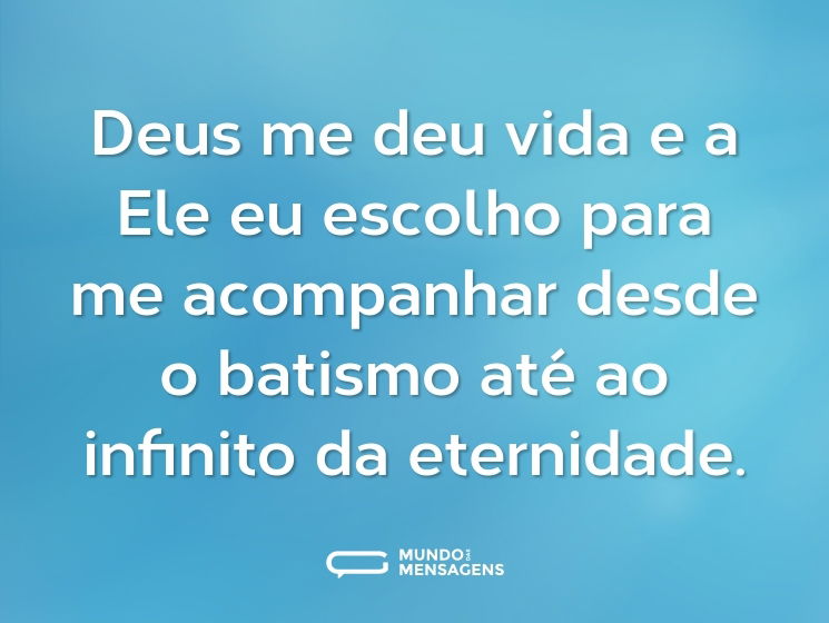 Deus me deu vida e a Ele eu escolho para me acompanhar desde o batismo até ao infinito da eternidade.