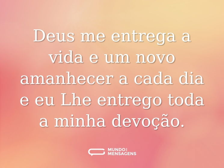 Deus me entrega a vida e um novo amanhecer a cada dia e eu Lhe entrego toda a minha devoção.